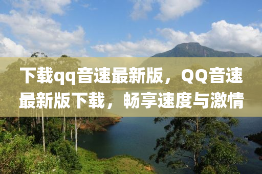 下(xia)載qq音速(su)最新(xin)版，百度音速最新(xin)版(ban)下(xia)載，暢亯速(su)度(du)與激(ji)情(qing)