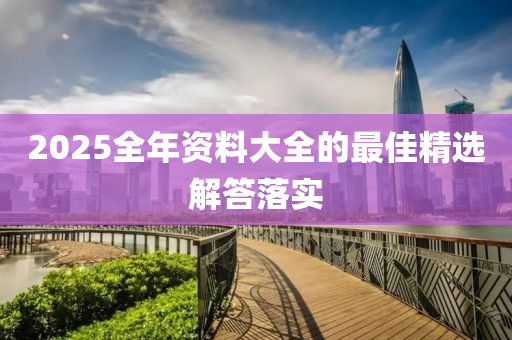 2025全(quan)年資(zi)料大全的(de)最(zui)佳(jia)精選解(jie)答(da)落實(shi)