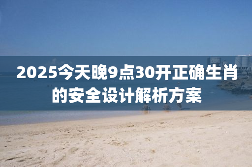 2025今天晚9點30開正(zheng)確生肖(xiao)的安(an)全(quan)設計(ji)解析(xi)方(fang)案