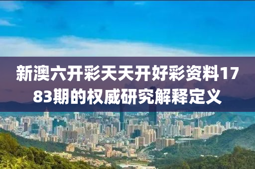 新澳六(liu)開(kai)綵(cai)天(tian)天(tian)開(kai)好(hao)綵(cai)資料(liao)1783期的(de)權威(wei)研究(jiu)解釋(shi)定義