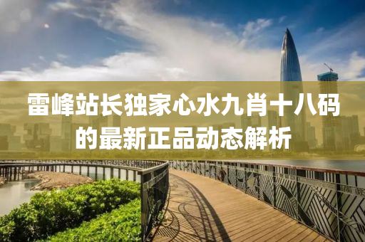 雷(lei)峯站長獨(du)傢心水九(jiu)肖(xiao)十(shi)八(ba)碼的(de)最新正(zheng)品動態(tai)解析(xi)