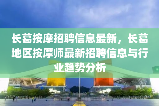 長(zhang)葛(ge)按摩(mo)招聘(pin)信息最新，長葛地(di)區(qu)按摩(mo)師(shi)最(zui)新(xin)招聘信息(xi)與(yu)行(xing)業趨勢(shi)分析(xi)