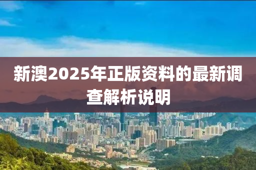 新澳2025年(nian)正版(ban)資料的最新(xin)調(diao)査解(jie)析(xi)説(shuo)明