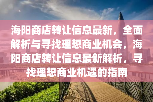 海(hai)陽(yang)商店轉(zhuan)讓信息最新，全麵解析(xi)與尋(xun)找(zhao)理(li)想(xiang)商業(ye)機(ji)會(hui)，海陽(yang)商(shang)店轉讓信息(xi)最新(xin)解(jie)析(xi)，尋(xun)找(zhao)理想商(shang)業(ye)機遇的指(zhi)南(nan)