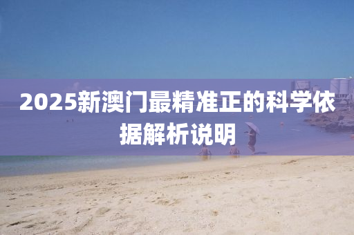 2025新(xin)澳(ao)門(men)最(zui)精準(zhun)正(zheng)的(de)科(ke)學(xue)依據解(jie)析説明(ming)