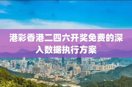 港(gang)綵香港(gang)二(er)四(si)六(liu)開(kai)獎(jiang)免(mian)費的(de)深(shen)入數據執行(xing)方(fang)案(an)