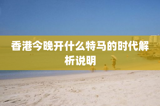 香(xiang)港(gang)今(jin)晚(wan)開(kai)什(shen)麼(me)特(te)馬(ma)的時代解析説(shuo)明(ming)