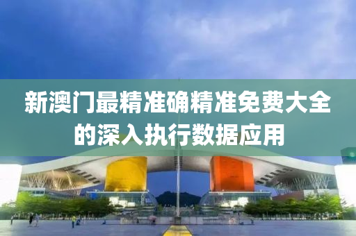 新(xin)澳門(men)最精準(zhun)確精準(zhun)免費大全(quan)的(de)深(shen)入執行數(shu)據應(ying)用