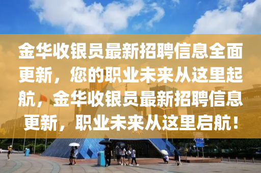 金華(hua)收(shou)銀(yin)員(yuan)最新(xin)招(zhao)聘(pin)信(xin)息(xi)全麵更(geng)新，您的(de)職(zhi)業(ye)未來從這(zhe)裏(li)起航，金(jin)華收銀(yin)員(yuan)最(zui)新(xin)招(zhao)聘信息(xi)更(geng)新(xin)，職(zhi)業(ye)未來(lai)從這裏啟(qi)航(hang)！
