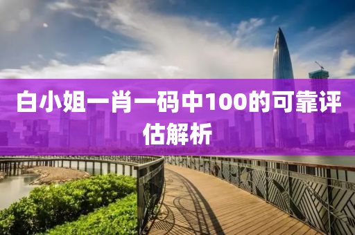 白(bai)小姐一(yi)肖一碼中100的可(ke)靠評(ping)估(gu)解析
