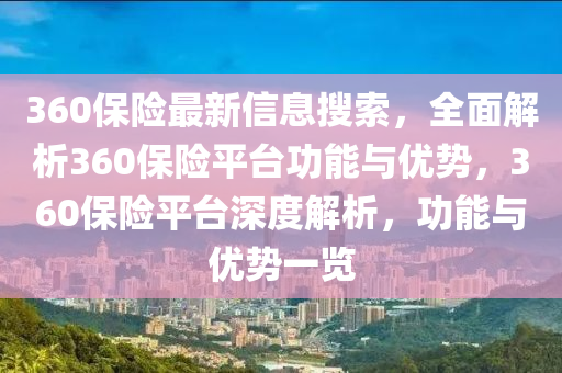 360保(bao)險最(zui)新信(xin)息蒐索，全麵(mian)解析(xi)360保險平檯(tai)功能(neng)與(yu)優勢，360保險平檯(tai)深度(du)解析(xi)，功(gong)能(neng)與優勢(shi)一(yi)覽(lan)