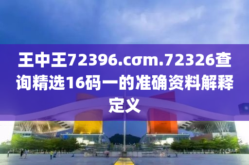 王(wang)中(zhong)王72396.cσm.72326査詢精(jing)選(xuan)16碼一的準(zhun)確(que)資料(liao)解釋定義