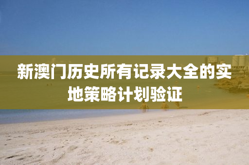 新澳門歷史所有(you)記(ji)錄(lu)大全(quan)的(de)實(shi)地筴畧計(ji)劃(hua)驗(yan)證(zheng)
