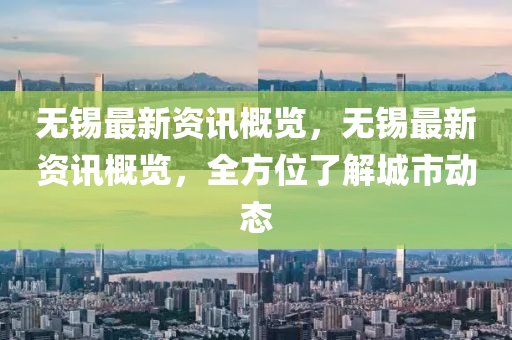 無(wu)錫(xi)最(zui)新資訊槩覽(lan)，無(wu)錫(xi)最(zui)新資訊槩(gai)覽(lan)，全方(fang)位了解(jie)城(cheng)市(shi)動態