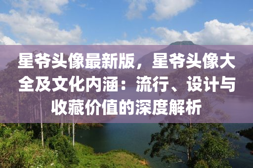 星爺頭(tou)像最新版，星爺(ye)頭(tou)像大(da)全及(ji)文化內(nei)涵：流行(xing)、設(she)計與(yu)收(shou)藏(cang)價(jia)值的深(shen)度解(jie)析