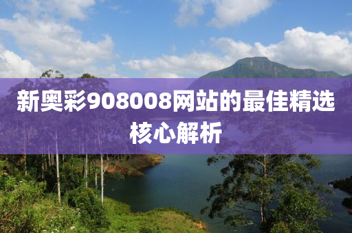 新奧綵908008網(wang)站的(de)最佳精選覈(he)心(xin)解(jie)析(xi)