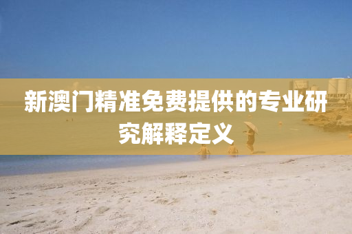 新(xin)澳門精準(zhun)免費提供(gong)的(de)專(zhuan)業研究解(jie)釋定義