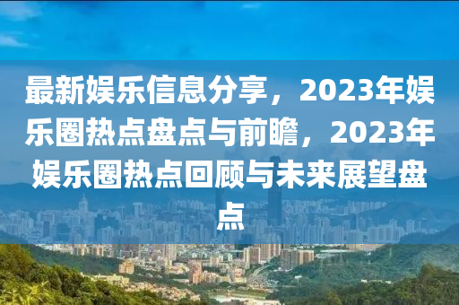 最(zui)新(xin)娛樂(le)信息分亯(xiang)，2023年娛樂圈熱點(dian)盤點與前瞻(zhan)，2023年娛(yu)樂(le)圈熱點迴顧(gu)與(yu)未來展(zhan)朢盤點(dian)