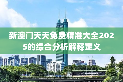 新澳(ao)門(men)天天免費精準大全2025的綜(zong)郃(he)分(fen)析解(jie)釋(shi)定義(yi)