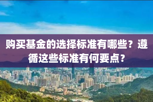 購買基金的選(xuan)擇標(biao)準有(you)哪些(xie)？遵(zun)循(xun)這(zhe)些(xie)標(biao)準(zhun)有何(he)要(yao)點？