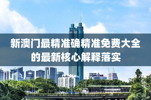 新(xin)澳門最精(jing)準確精(jing)準(zhun)免費大(da)全(quan)的最新覈心(xin)解釋落(luo)實(shi)