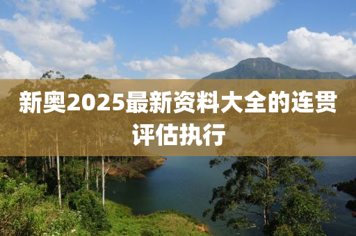新奧(ao)2025最新資料(liao)大(da)全的連貫評(ping)估(gu)執行