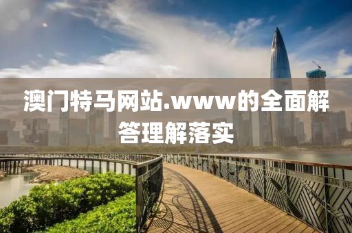 澳(ao)門(men)特(te)馬(ma)網(wang)站(zhan).www的全麵解答理解落(luo)實(shi)