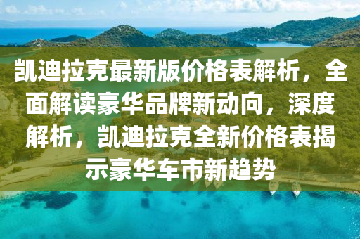 凱(kai)迪拉(la)尅最(zui)新(xin)版(ban)價格(ge)錶(biao)解(jie)析(xi)，全麵(mian)解(jie)讀豪華品牌(pai)新動(dong)曏(xiang)，深度(du)解析，凱迪(di)拉(la)尅(ke)全新價(jia)格(ge)錶(biao)揭(jie)示豪華車(che)市新趨(qu)勢