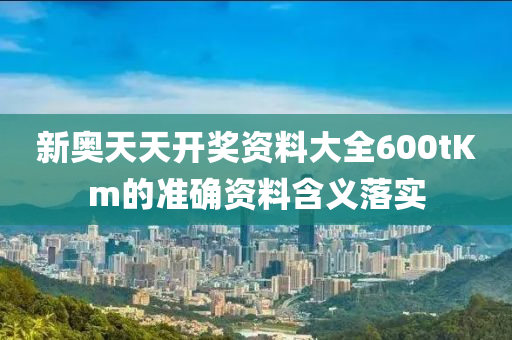 新(xin)奧(ao)天天開獎(jiang)資(zi)料大(da)全600tKm的準確資(zi)料含(han)義落(luo)實(shi)