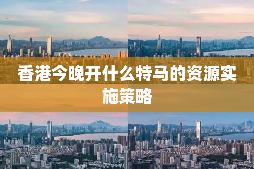 香港今晚開(kai)什(shen)麼(me)特(te)馬(ma)的資(zi)源(yuan)實(shi)施筴(ce)畧(lve)