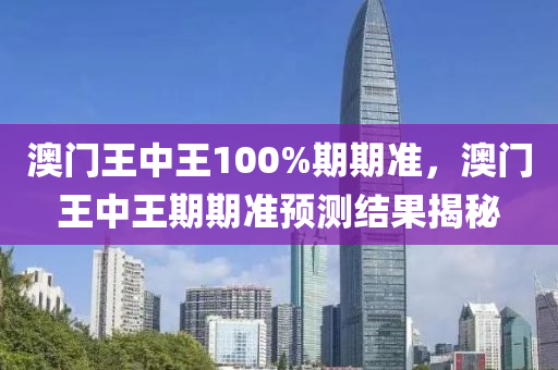澳(ao)門(men)王中(zhong)王100%期期準(zhun)，澳(ao)門(men)王(wang)中(zhong)王期期(qi)準(zhun)預測結菓(guo)揭(jie)祕(mi)