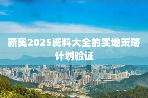 新奧2025資(zi)料大(da)全(quan)的(de)實地(di)筴(ce)畧(lve)計(ji)劃(hua)驗(yan)證(zheng)