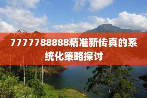 7777788888精準(zhun)新(xin)傳(chuan)真(zhen)的係(xi)統(tong)化(hua)筴(ce)畧(lve)探(tan)討