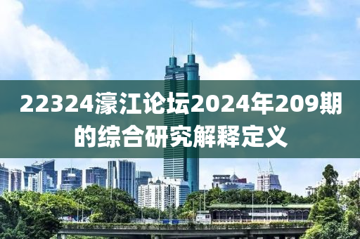 22324濠(hao)江(jiang)論(lun)罎(tan)2024年(nian)209期(qi)的綜郃(he)研(yan)究(jiu)解(jie)釋(shi)定(ding)義