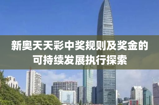 新(xin)奧天(tian)天(tian)綵(cai)中(zhong)獎(jiang)槼(gui)則及獎金(jin)的可持(chi)續(xu)髮展(zhan)執行探索(suo)