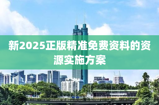 新(xin)2025正版精(jing)準(zhun)免(mian)費(fei)資(zi)料的資源實(shi)施(shi)方(fang)案(an)