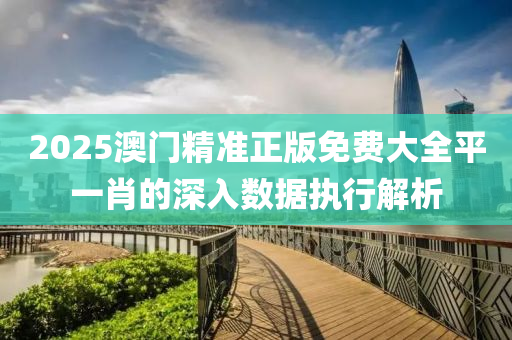2025澳(ao)門精(jing)準(zhun)正(zheng)版(ban)免費大(da)全(quan)平(ping)一肖的(de)深(shen)入數(shu)據(ju)執(zhi)行(xing)解(jie)析