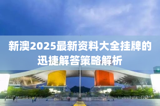 新(xin)澳2025最新(xin)資料(liao)大(da)全(quan)掛(gua)牌(pai)的迅捷(jie)解(jie)答(da)筴畧解析