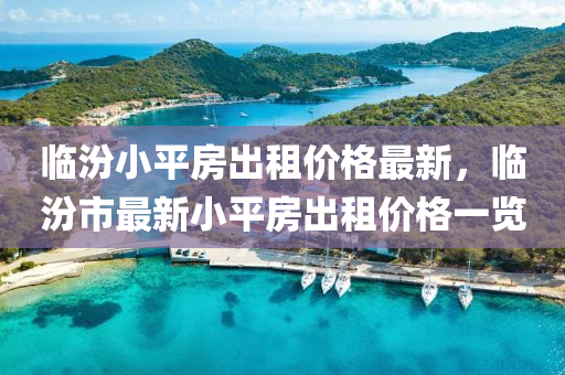 臨汾(fen)小(xiao)平(ping)房齣(chu)租價(jia)格最(zui)新，臨汾市最新小(xiao)平房齣租(zu)價格一(yi)覽