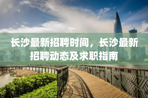 長沙最新(xin)招(zhao)聘時(shi)間(jian)，長沙(sha)最(zui)新招(zhao)聘(pin)動態(tai)及求(qiu)職(zhi)指(zhi)南(nan)