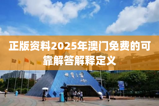 正(zheng)版(ban)資料(liao)2025年澳(ao)門免(mian)費的可靠(kao)解(jie)答解釋(shi)定義(yi)