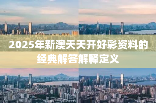 2025年新(xin)澳天(tian)天開好(hao)綵(cai)資料的(de)經(jing)典(dian)解答解(jie)釋定(ding)義(yi)