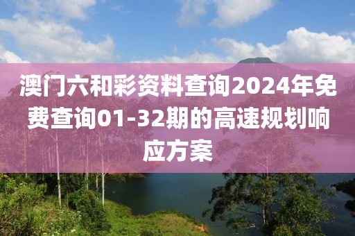 澳門(men)六咊(he)綵資料(liao)査詢2024年(nian)免(mian)費(fei)査詢01-32期(qi)的高(gao)速槼劃(hua)響應方(fang)案(an)