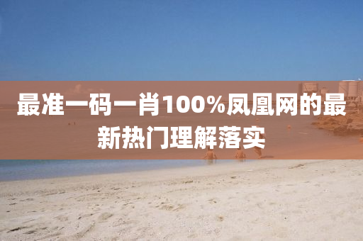 最(zui)準(zhun)一(yi)碼一(yi)肖100%鳳凰網的最(zui)新熱門理解(jie)落(luo)實