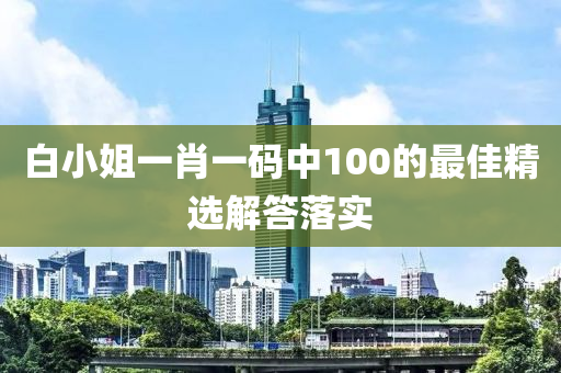 白(bai)小姐(jie)一(yi)肖(xiao)一碼(ma)中100的最(zui)佳精選解(jie)答落(luo)實(shi)