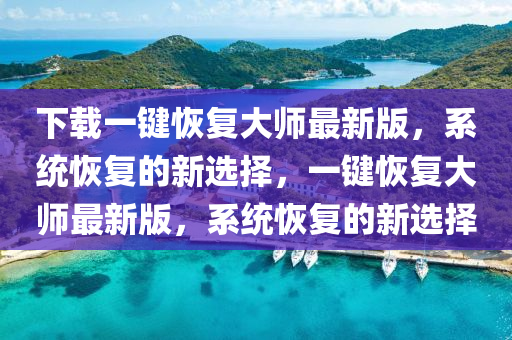 下載(zai)一鍵(jian)恢復(fu)大(da)師最(zui)新(xin)版(ban)，係統恢(hui)復(fu)的(de)新選(xuan)擇(ze)，一鍵(jian)恢復(fu)大(da)師最(zui)新(xin)版，係(xi)統恢(hui)復的新(xin)選(xuan)擇