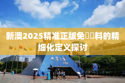新(xin)澳2025精(jing)準(zhun)正(zheng)版(ban)免(mian)費(fei)資(zi)料的(de)精(jing)細(xi)化(hua)定(ding)義探(tan)討