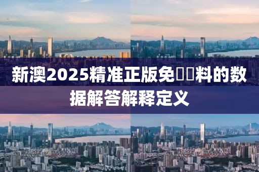 新澳(ao)2025精準(zhun)正(zheng)版(ban)免費資料的(de)數(shu)據(ju)解答解釋(shi)定(ding)義