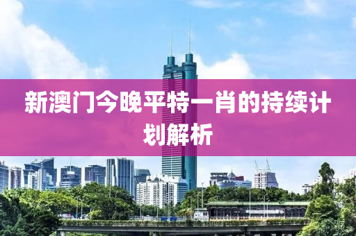 新澳(ao)門今晚(wan)平特(te)一肖的(de)持續計劃解(jie)析