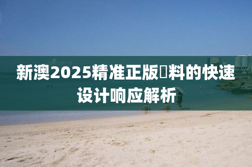 新(xin)澳2025精(jing)準正(zheng)版資(zi)料(liao)的(de)快速設計(ji)響(xiang)應(ying)解(jie)析(xi)
